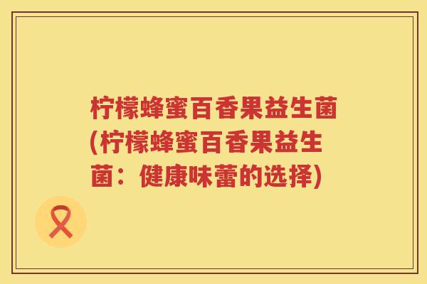 柠檬蜂蜜百香果益生菌(柠檬蜂蜜百香果益生菌：健康味蕾的选择)