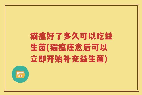 猫瘟好了多久可以吃益生菌(猫瘟痊愈后可以立即开始补充益生菌)