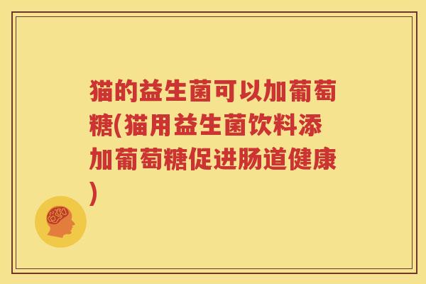猫的益生菌可以加葡萄糖(猫用益生菌饮料添加葡萄糖促进肠道健康)