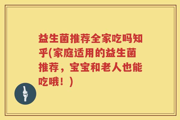 益生菌推荐全家吃吗知乎(家庭适用的益生菌推荐，宝宝和老人也能吃哦！)