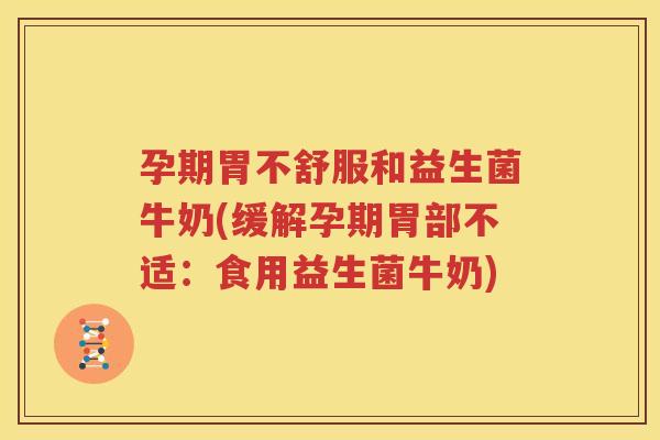 孕期胃不舒服和益生菌牛奶(缓解孕期胃部不适：食用益生菌牛奶)