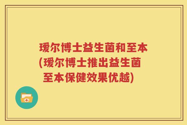瑷尔博士益生菌和至本(瑷尔博士推出益生菌 至本保健效果优越)