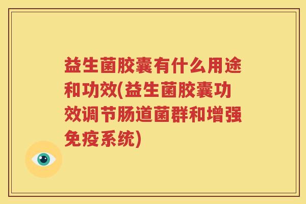 益生菌胶囊有什么用途和功效(益生菌胶囊功效调节肠道菌群和增强免疫系统)