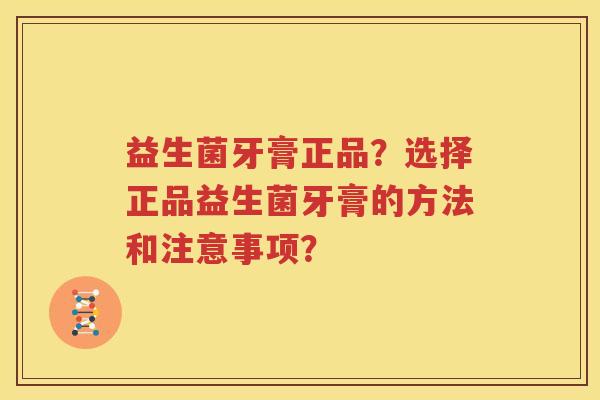 益生菌牙膏正品？选择正品益生菌牙膏的方法和注意事项？