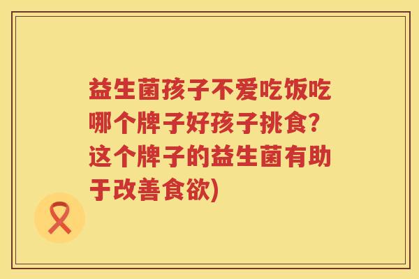 益生菌孩子不爱吃饭吃哪个牌子好孩子挑食？这个牌子的益生菌有助于改善食欲)