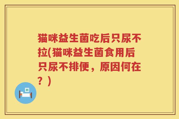 猫咪益生菌吃后只尿不拉(猫咪益生菌食用后只尿不排便，原因何在？)