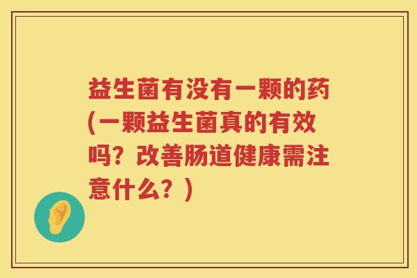益生菌有没有一颗的药(一颗益生菌真的有效吗？改善肠道健康需注意什么？)