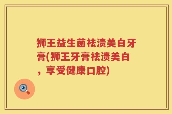 狮王益生菌祛渍美白牙膏(狮王牙膏祛渍美白，享受健康口腔)