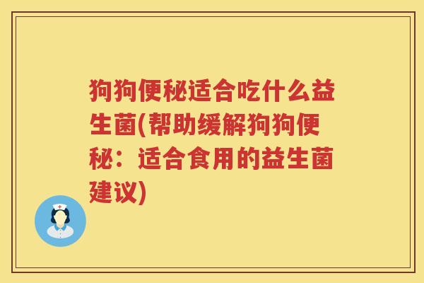狗狗便秘适合吃什么益生菌(帮助缓解狗狗便秘：适合食用的益生菌建议)
