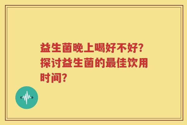 益生菌晚上喝好不好？探讨益生菌的最佳饮用时间？