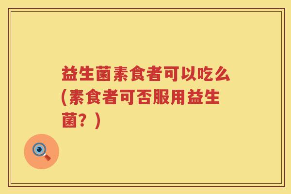 益生菌素食者可以吃么(素食者可否服用益生菌？)