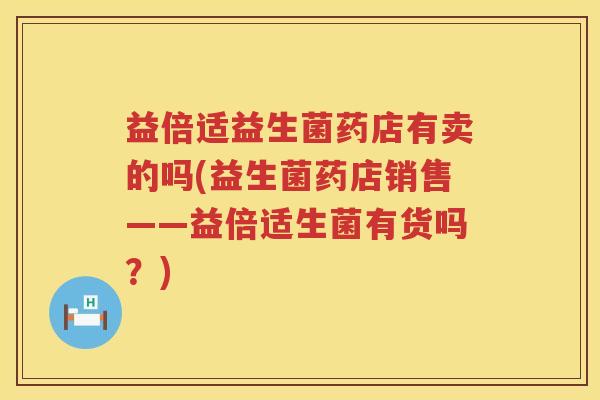 益倍适益生菌药店有卖的吗(益生菌药店销售——益倍适生菌有货吗？)