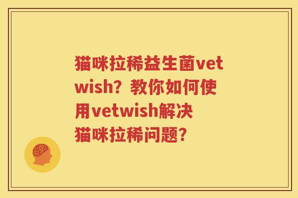 猫咪拉稀益生菌vetwish？教你如何使用vetwish解决猫咪拉稀问题？