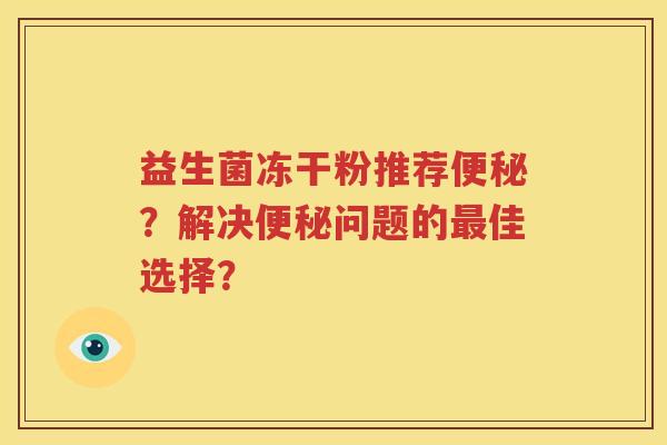 益生菌冻干粉推荐便秘？解决便秘问题的最佳选择？