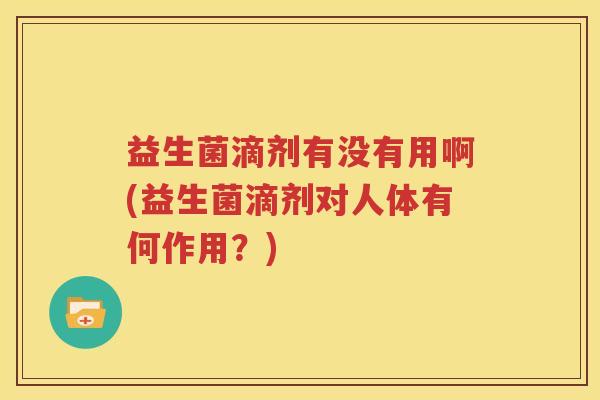 益生菌滴剂有没有用啊(益生菌滴剂对人体有何作用？)