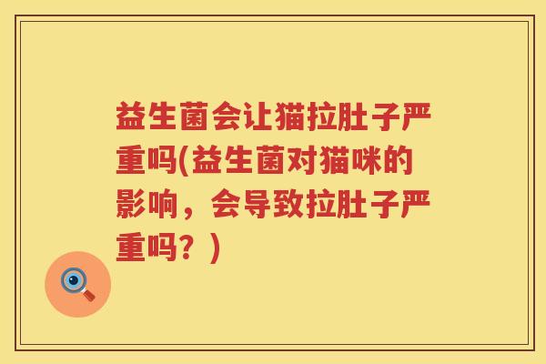 益生菌会让猫拉肚子严重吗(益生菌对猫咪的影响，会导致拉肚子严重吗？)