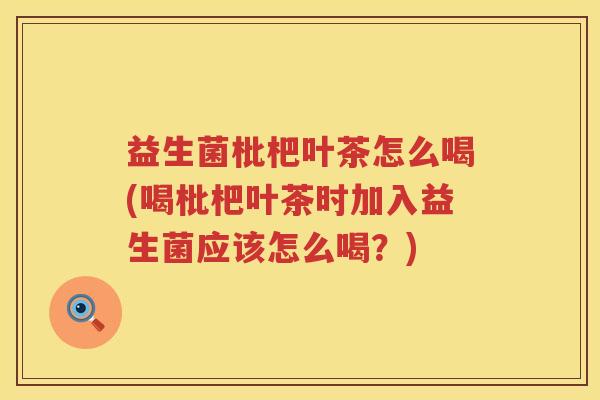 益生菌枇杷叶茶怎么喝(喝枇杷叶茶时加入益生菌应该怎么喝？)