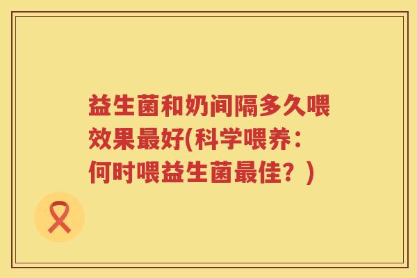 益生菌和奶间隔多久喂效果最好(科学喂养：何时喂益生菌最佳？)
