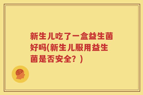 新生儿吃了一盒益生菌好吗(新生儿服用益生菌是否安全？)