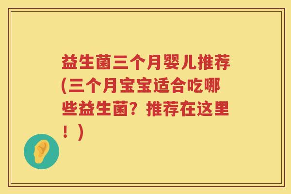 益生菌三个月婴儿推荐(三个月宝宝适合吃哪些益生菌？推荐在这里！)