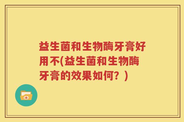 益生菌和生物酶牙膏好用不(益生菌和生物酶牙膏的效果如何？)