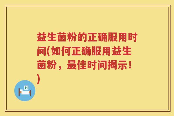 益生菌粉的正确服用时间(如何正确服用益生菌粉，最佳时间揭示！)