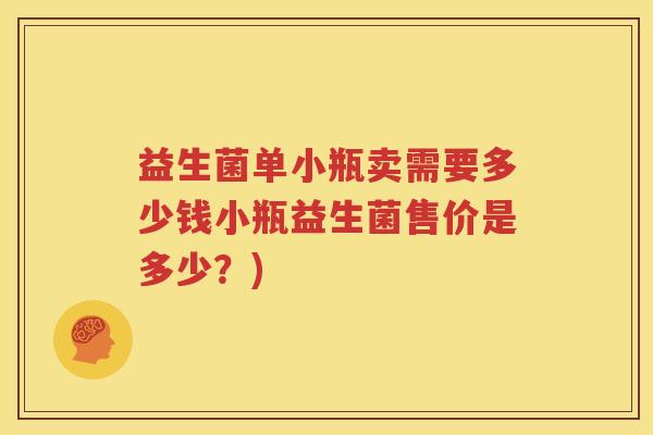 益生菌单小瓶卖需要多少钱小瓶益生菌售价是多少？)