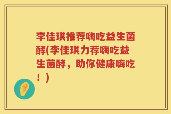 李佳琪推荐嗨吃益生菌酵(李佳琪力荐嗨吃益生菌酵，助你健康嗨吃！)