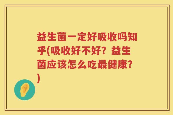 益生菌一定好吸收吗知乎(吸收好不好？益生菌应该怎么吃最健康？)