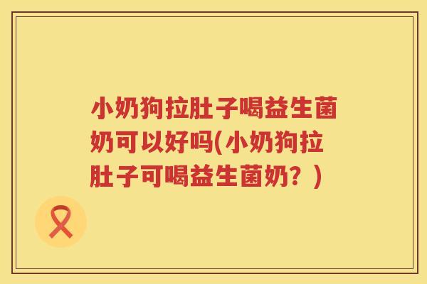 小奶狗拉肚子喝益生菌奶可以好吗(小奶狗拉肚子可喝益生菌奶？)