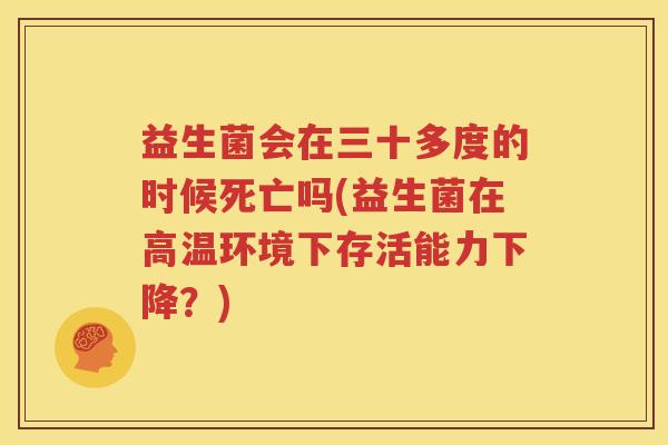 益生菌会在三十多度的时候死亡吗(益生菌在高温环境下存活能力下降？)
