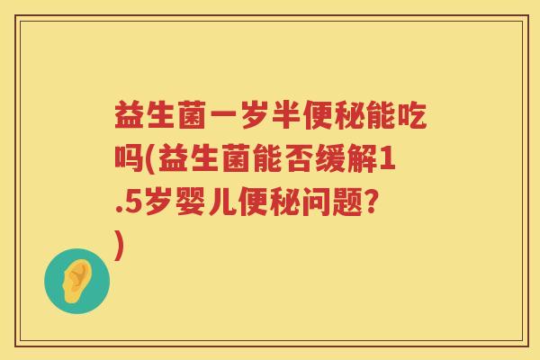 益生菌一岁半便秘能吃吗(益生菌能否缓解1.5岁婴儿便秘问题？)