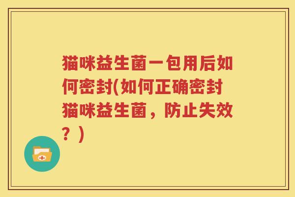 猫咪益生菌一包用后如何密封(如何正确密封猫咪益生菌，防止失效？)