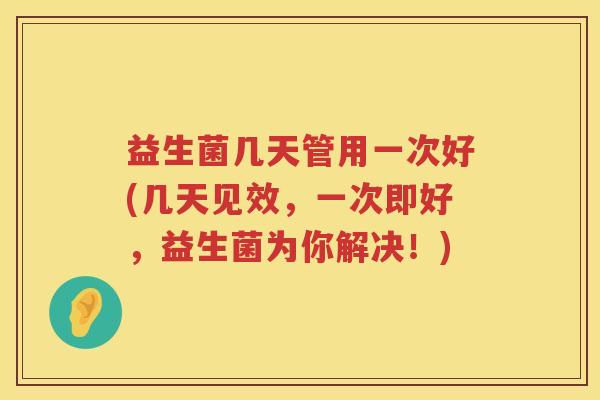 益生菌几天管用一次好(几天见效，一次即好，益生菌为你解决！)