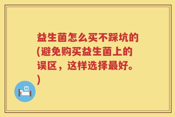 益生菌怎么买不踩坑的(避免购买益生菌上的误区，这样选择最好。)