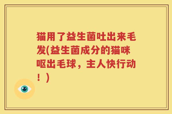 猫用了益生菌吐出来毛发(益生菌成分的猫咪呕出毛球，主人快行动！)