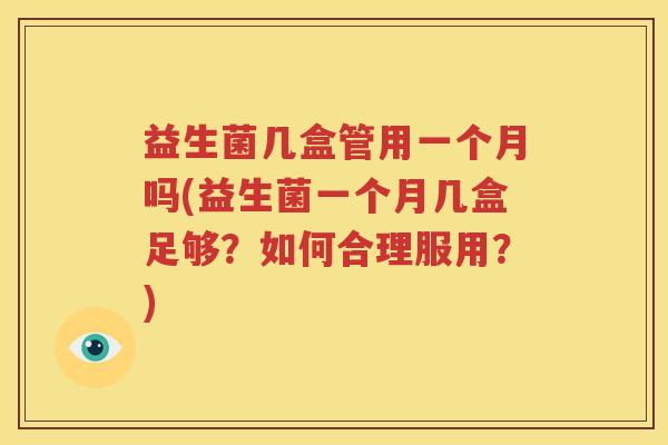 益生菌几盒管用一个月吗(益生菌一个月几盒足够？如何合理服用？)
