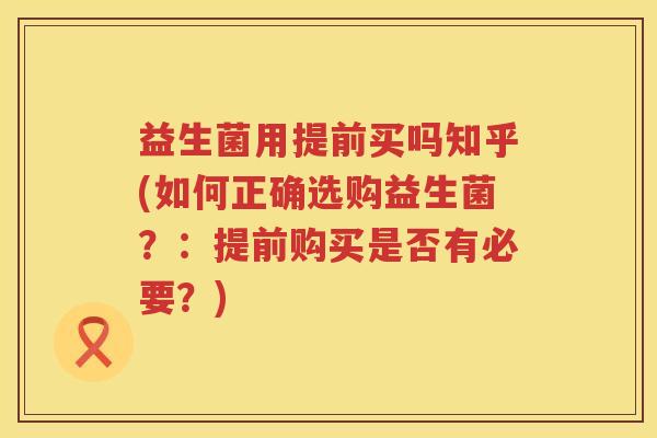 益生菌用提前买吗知乎(如何正确选购益生菌？：提前购买是否有必要？)