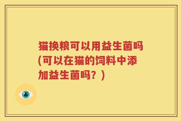猫换粮可以用益生菌吗(可以在猫的饲料中添加益生菌吗？)