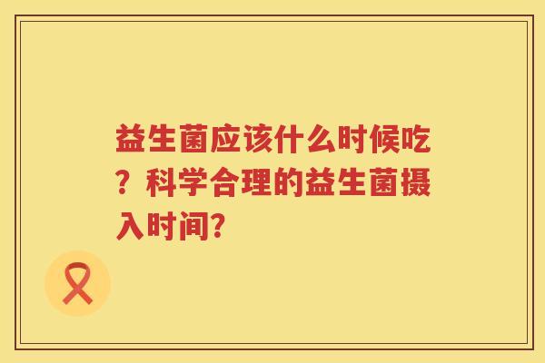 益生菌应该什么时候吃？科学合理的益生菌摄入时间？