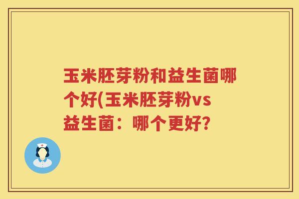 玉米胚芽粉和益生菌哪个好(玉米胚芽粉vs益生菌：哪个更好？