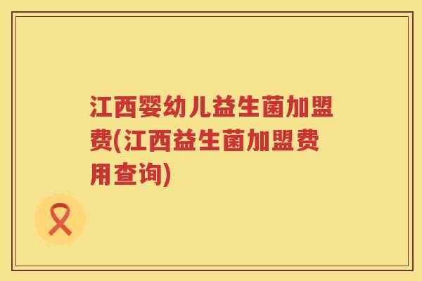 江西婴幼儿益生菌加盟费(江西益生菌加盟费用查询)