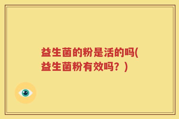 益生菌的粉是活的吗(益生菌粉有效吗？)