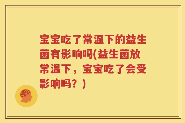 宝宝吃了常温下的益生菌有影响吗(益生菌放常温下，宝宝吃了会受影响吗？)