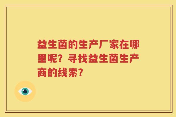 益生菌的生产厂家在哪里呢？寻找益生菌生产商的线索？