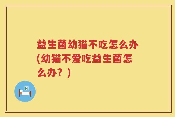 益生菌幼猫不吃怎么办(幼猫不爱吃益生菌怎么办？)