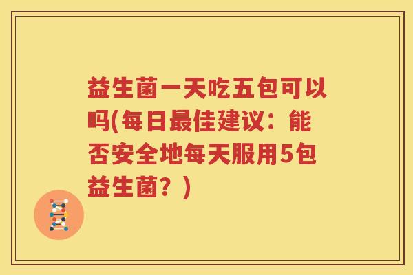 益生菌一天吃五包可以吗(每日最佳建议：能否安全地每天服用5包益生菌？)