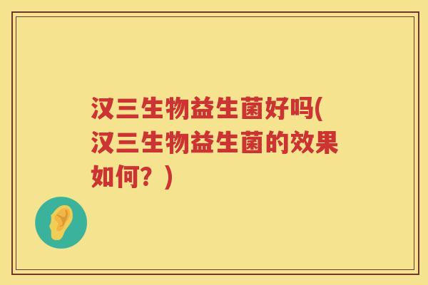 汉三生物益生菌好吗(汉三生物益生菌的效果如何？)