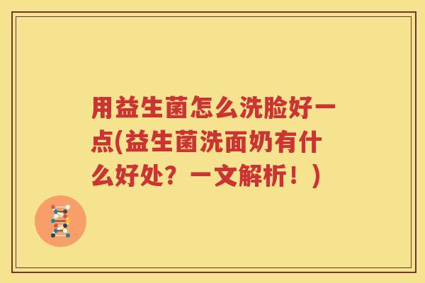 用益生菌怎么洗脸好一点(益生菌洗面奶有什么好处？一文解析！)