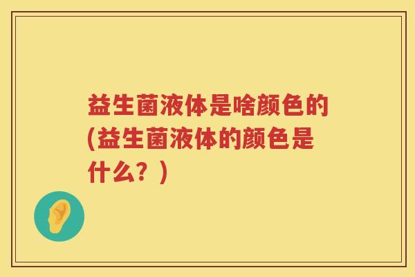 益生菌液体是啥颜色的(益生菌液体的颜色是什么？)
